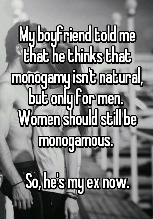 My boyfriend told me that he thinks that monogamy isn't natural, but only for men. 
Women should still be monogamous. 

So, he's my ex now.
