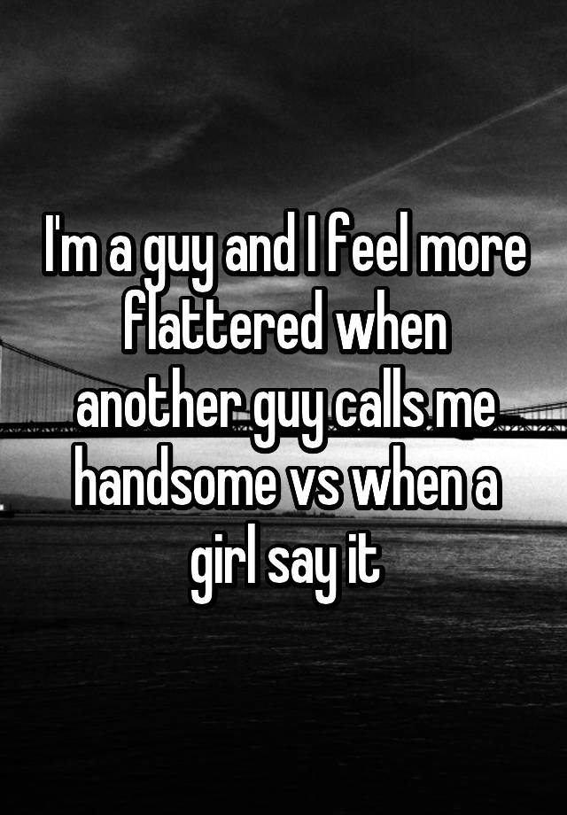 I'm a guy and I feel more flattered when another guy calls me handsome vs when a girl say it