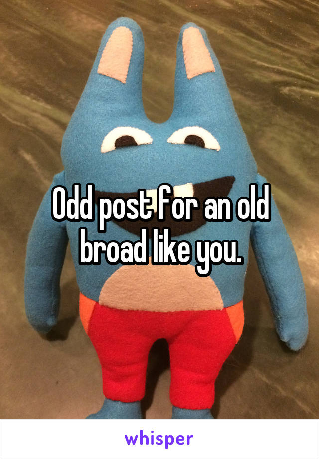 Odd post for an old broad like you.