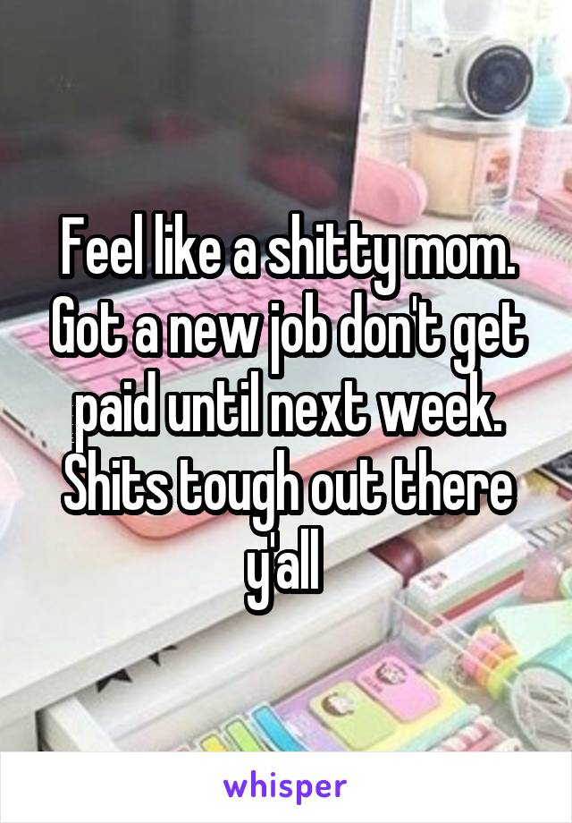 Feel like a shitty mom. Got a new job don't get paid until next week. Shits tough out there y'all 