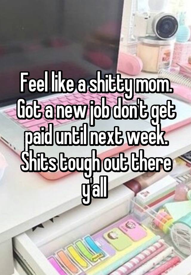 Feel like a shitty mom. Got a new job don't get paid until next week. Shits tough out there y'all 