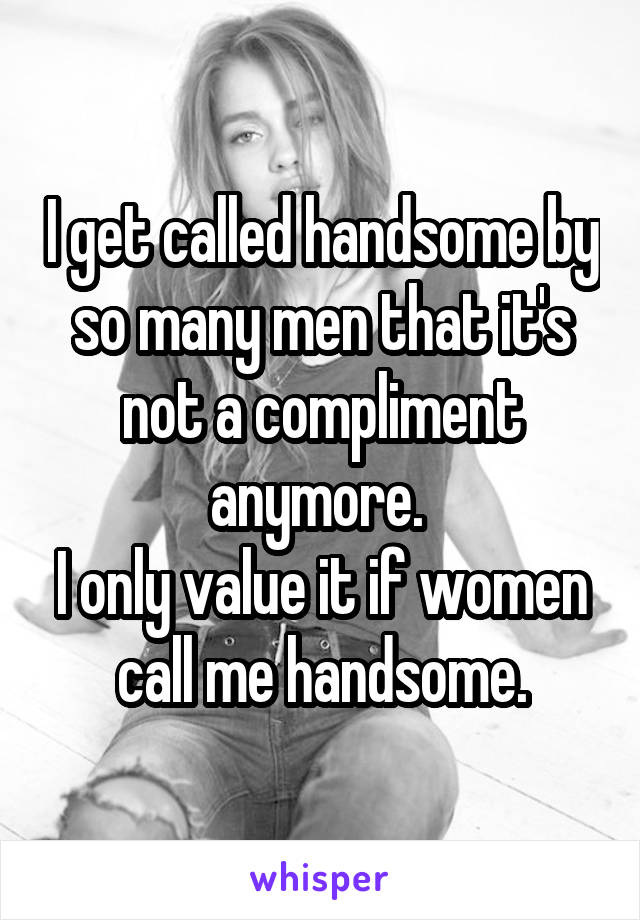 I get called handsome by so many men that it's not a compliment anymore. 
I only value it if women call me handsome.