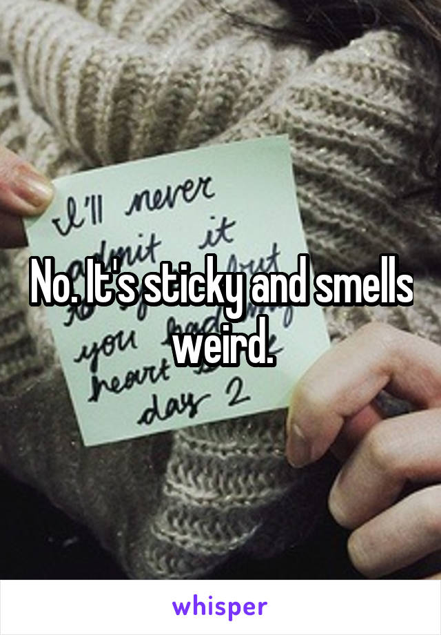 No. It's sticky and smells weird.