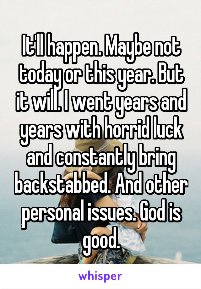 It'll happen. Maybe not today or this year. But it will. I went years and years with horrid luck and constantly bring backstabbed. And other personal issues. God is good.