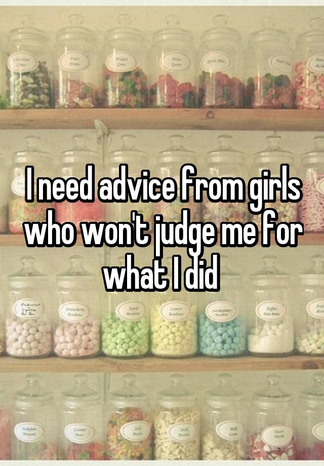 I need advice from girls who won't judge me for what I did 