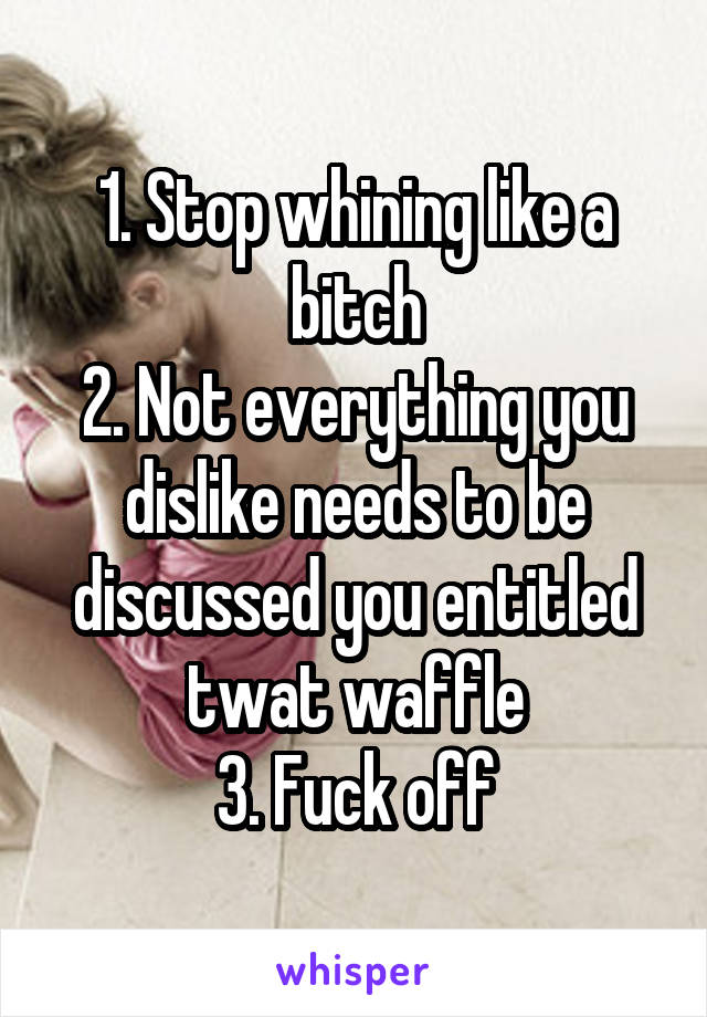 1. Stop whining like a bitch
2. Not everything you dislike needs to be discussed you entitled twat waffle
3. Fuck off