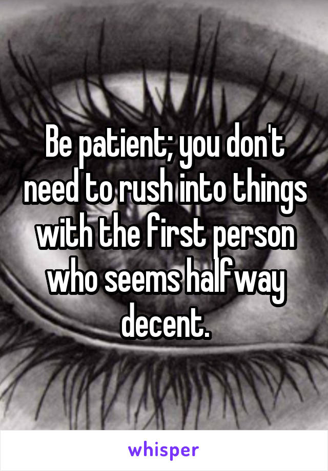 Be patient; you don't need to rush into things with the first person who seems halfway decent.