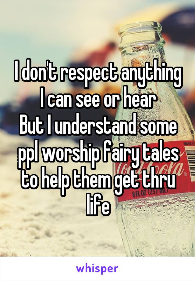 I don't respect anything I can see or hear
But I understand some ppl worship fairy tales to help them get thru life