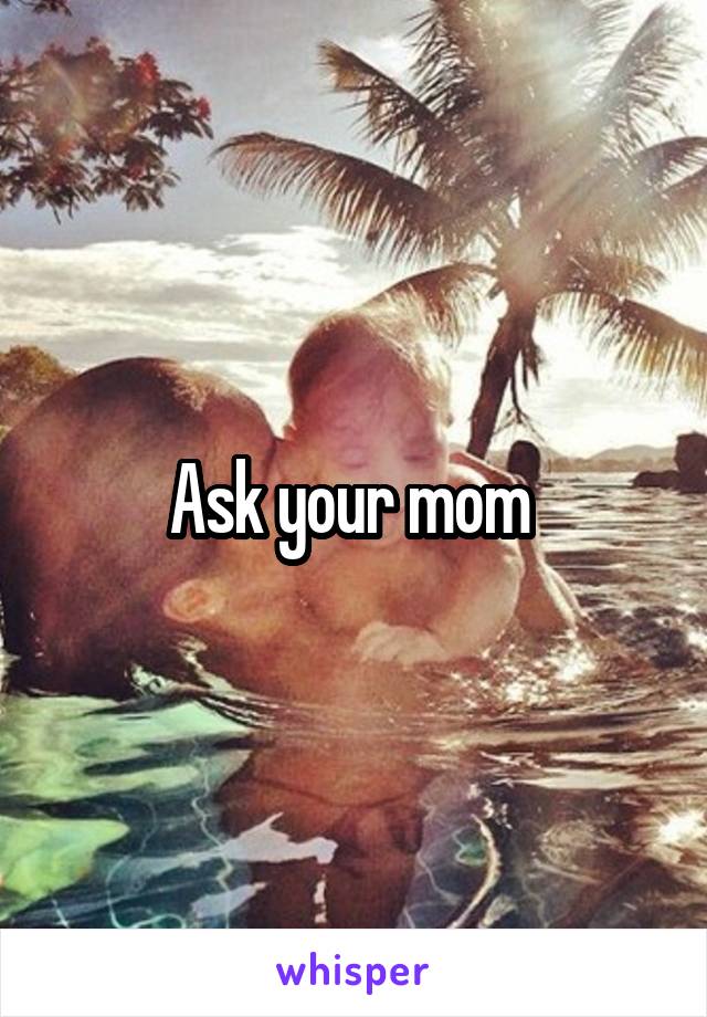 Ask your mom 