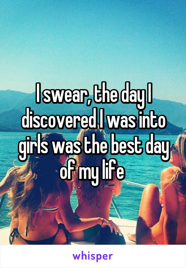 I swear, the day I discovered I was into girls was the best day of my life 