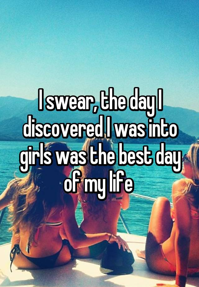 I swear, the day I discovered I was into girls was the best day of my life 