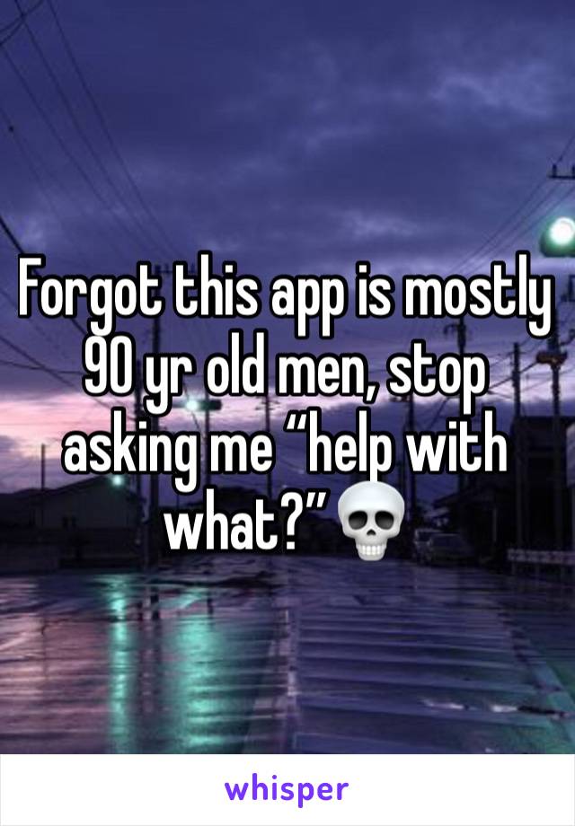 Forgot this app is mostly 90 yr old men, stop asking me “help with what?”💀