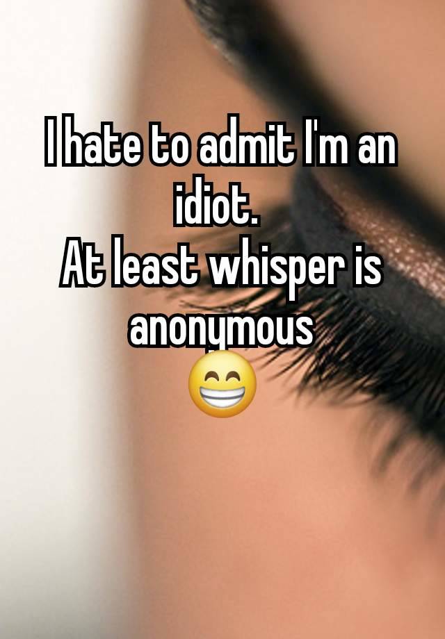 I hate to admit I'm an idiot. 
At least whisper is anonymous
😁