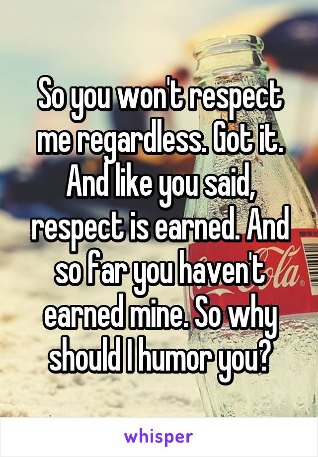 So you won't respect me regardless. Got it. And like you said, respect is earned. And so far you haven't earned mine. So why should I humor you?