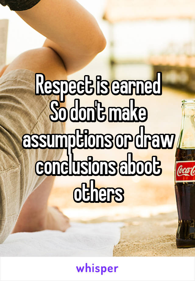 Respect is earned
So don't make assumptions or draw conclusions aboot others