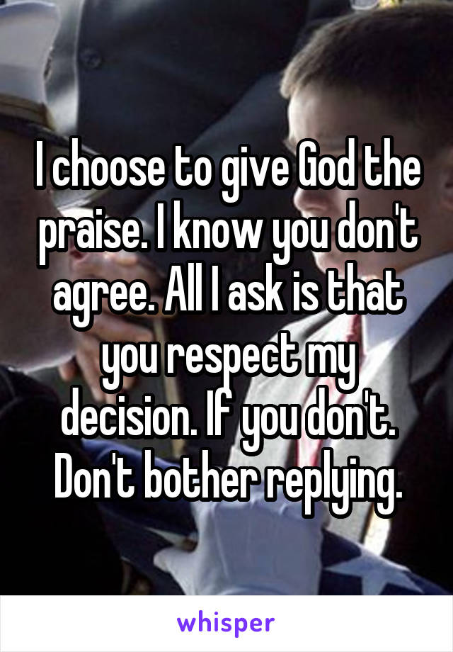 I choose to give God the praise. I know you don't agree. All I ask is that you respect my decision. If you don't. Don't bother replying.