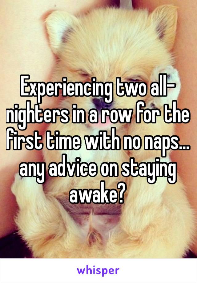 Experiencing two all-nighters in a row for the first time with no naps… any advice on staying awake?