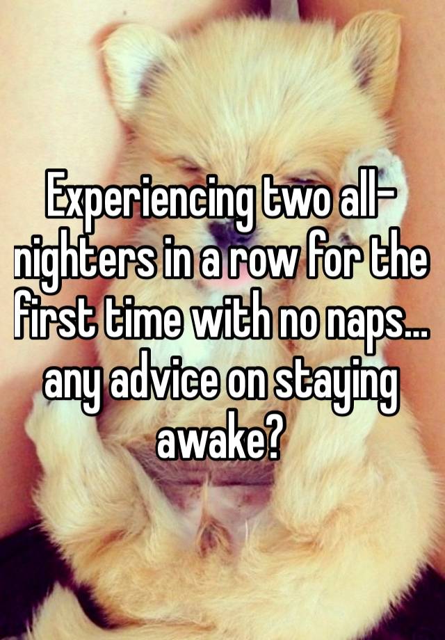 Experiencing two all-nighters in a row for the first time with no naps… any advice on staying awake?