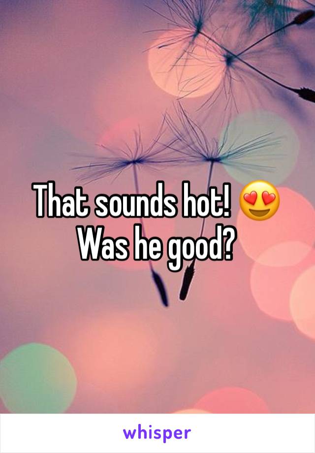 That sounds hot! 😍
Was he good?