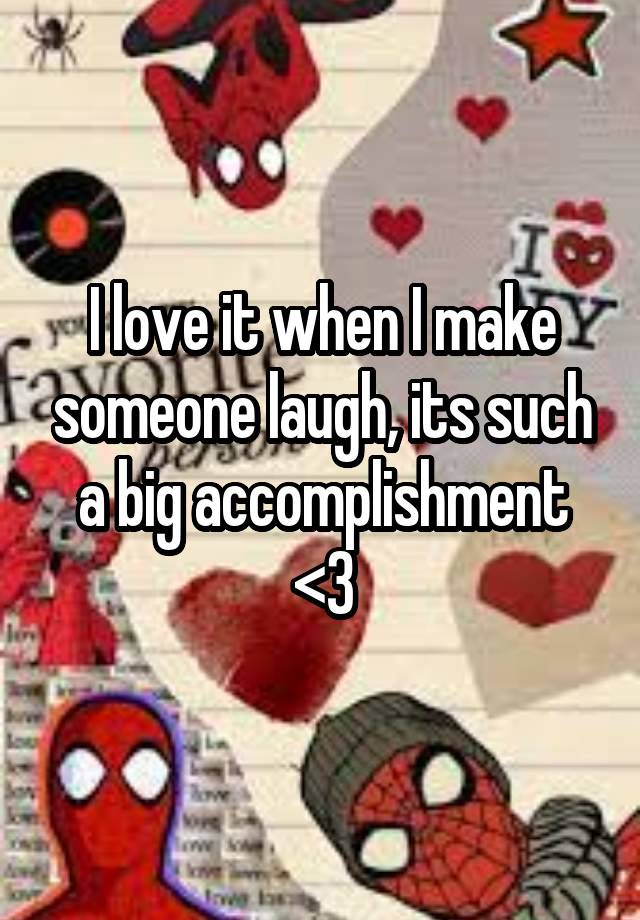 I love it when I make someone laugh, its such a big accomplishment <3