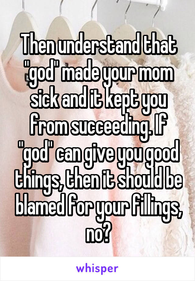 Then understand that "god" made your mom sick and it kept you from succeeding. If "god" can give you good things, then it should be blamed for your fillings, no?