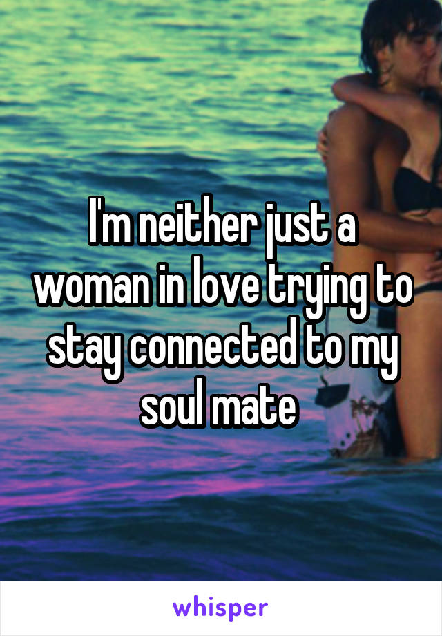 I'm neither just a woman in love trying to stay connected to my soul mate 