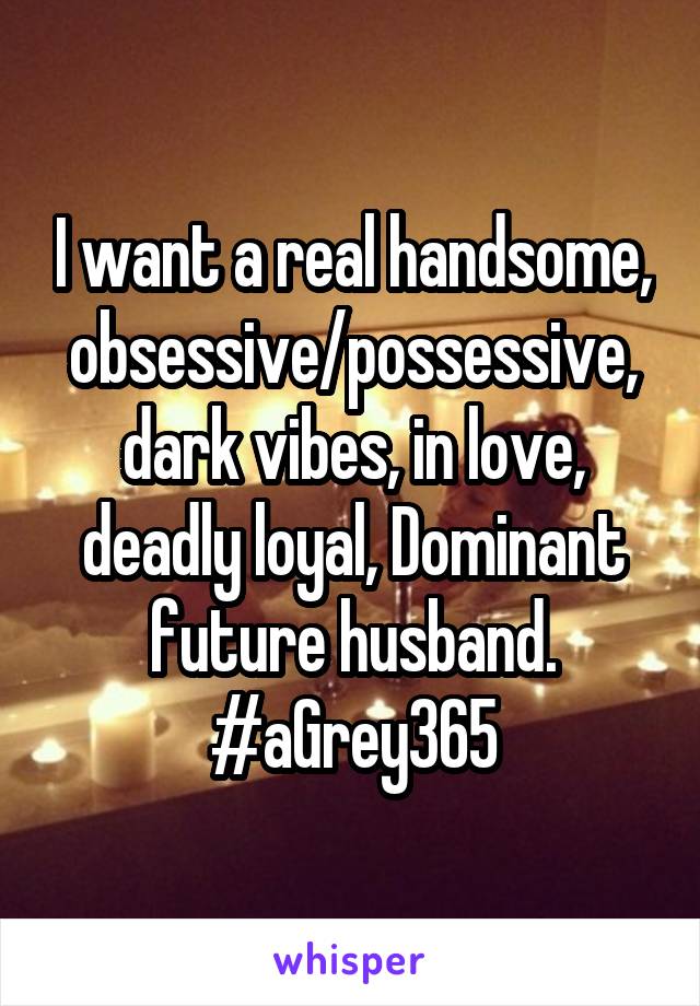 I want a real handsome, obsessive/possessive, dark vibes, in love, deadly loyal, Dominant future husband. #aGrey365