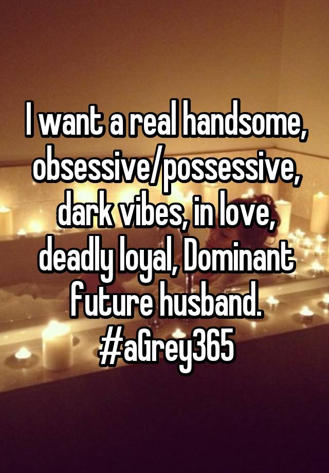 I want a real handsome, obsessive/possessive, dark vibes, in love, deadly loyal, Dominant future husband. #aGrey365