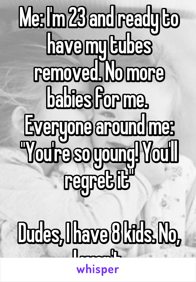 Me: I'm 23 and ready to have my tubes removed. No more babies for me. 
Everyone around me: "You're so young! You'll regret it"

Dudes, I have 8 kids. No, I won't.