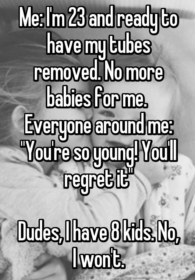 Me: I'm 23 and ready to have my tubes removed. No more babies for me. 
Everyone around me: "You're so young! You'll regret it"

Dudes, I have 8 kids. No, I won't.