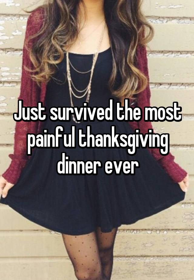 Just survived the most painful thanksgiving dinner ever