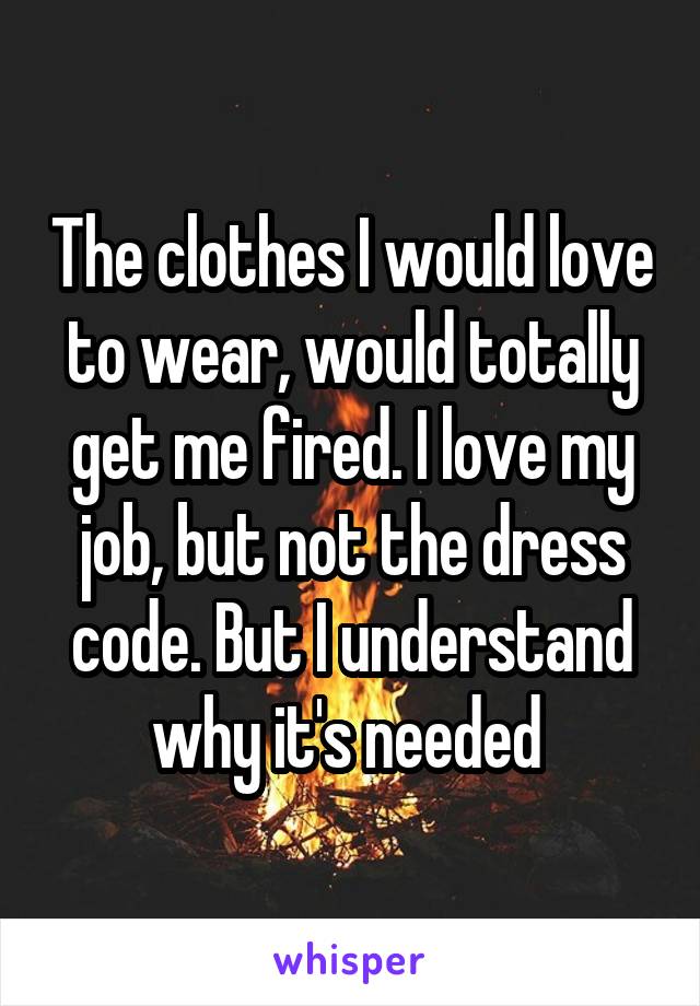 The clothes I would love to wear, would totally get me fired. I love my job, but not the dress code. But I understand why it's needed 