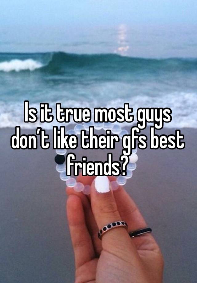 Is it true most guys don’t like their gfs best friends? 