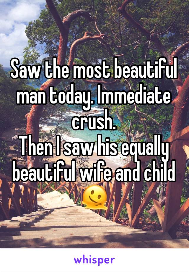 Saw the most beautiful man today. Immediate crush. 
Then I saw his equally beautiful wife and child 🫠