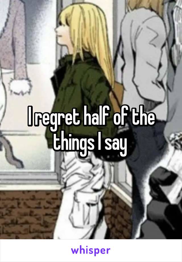 I regret half of the things I say 