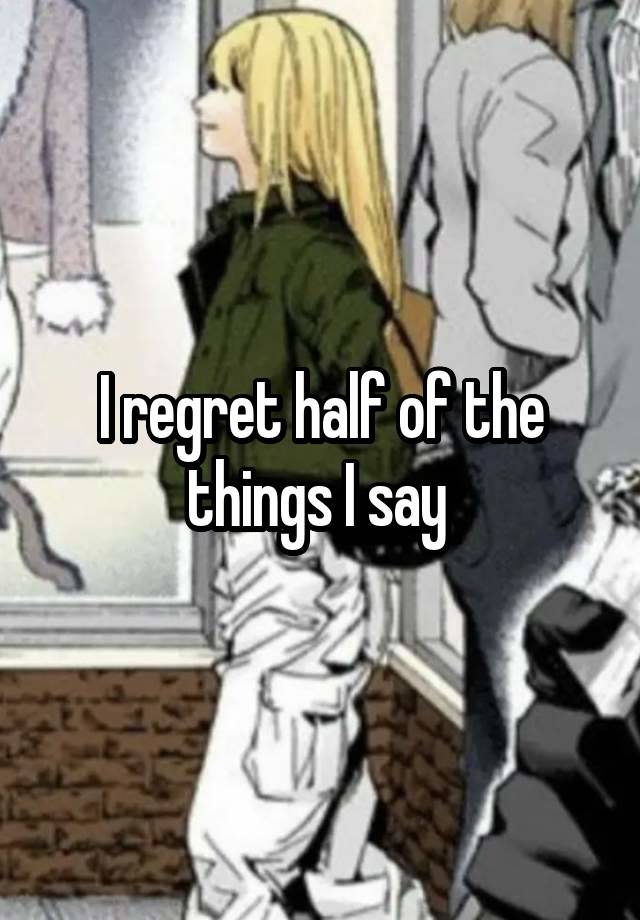 I regret half of the things I say 