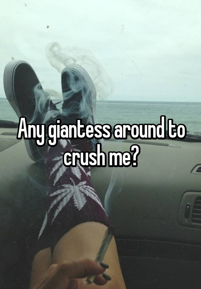 Any giantess around to crush me?