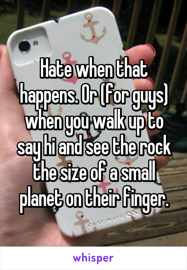 Hate when that happens. Or (for guys) when you walk up to say hi and see the rock the size of a small planet on their finger.