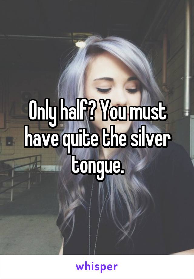 Only half? You must have quite the silver tongue.