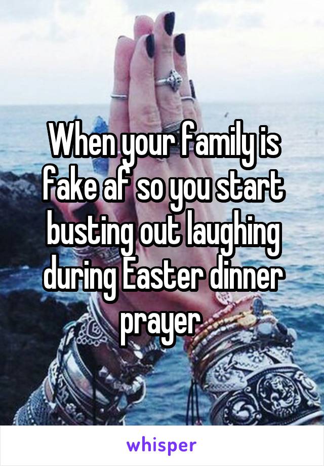 When your family is fake af so you start busting out laughing during Easter dinner prayer 