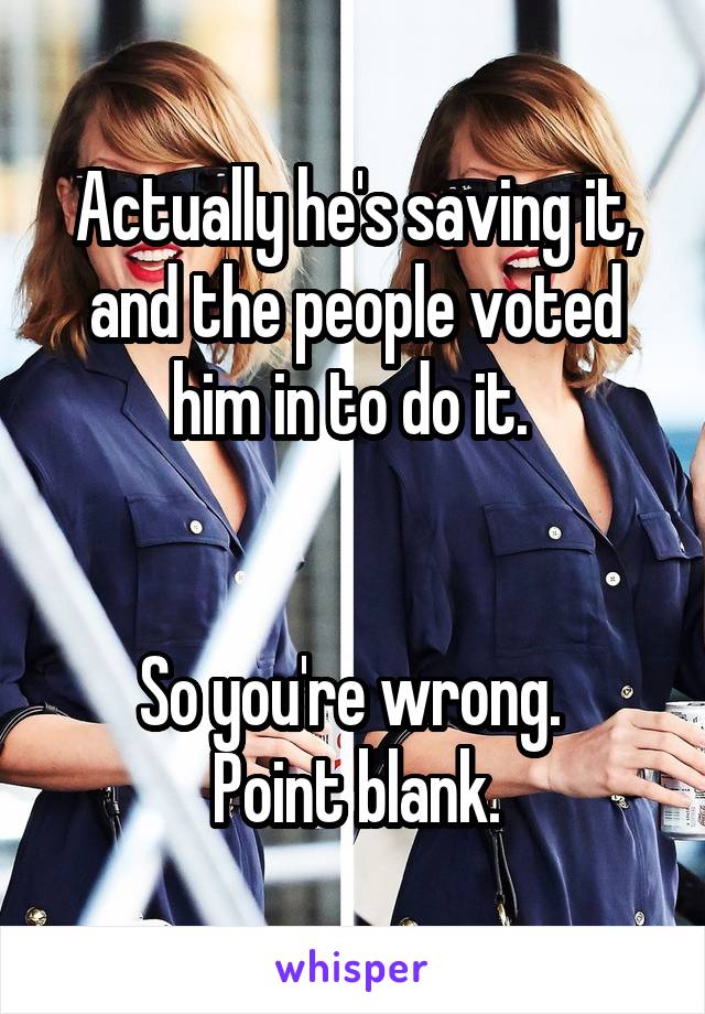 Actually he's saving it, and the people voted him in to do it. 


So you're wrong. 
Point blank.