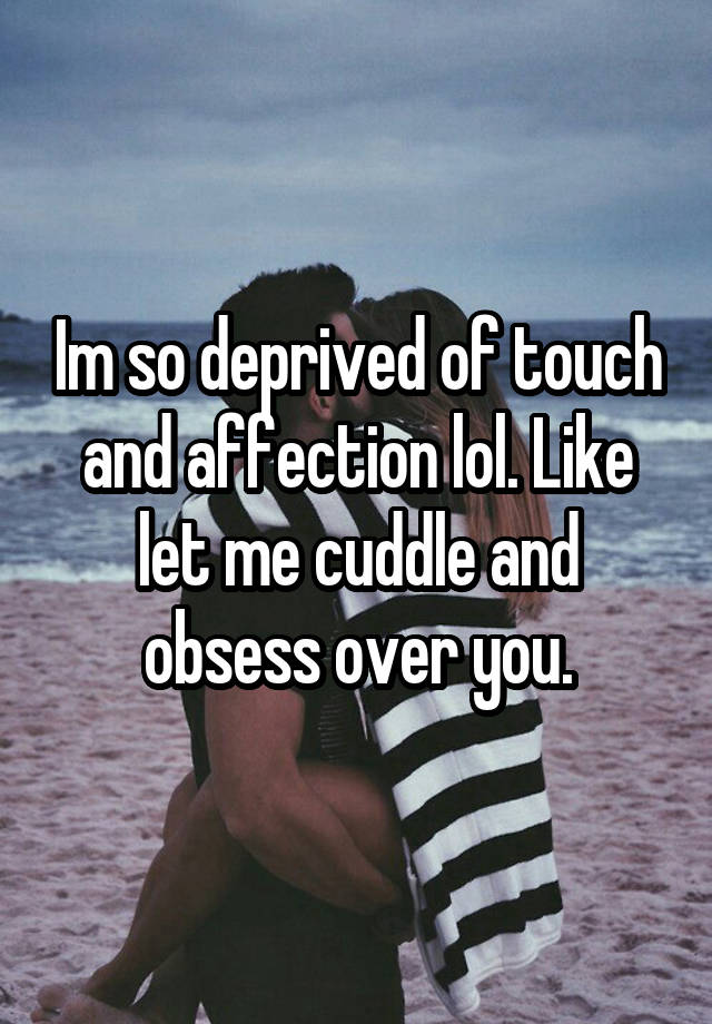 Im so deprived of touch and affection lol. Like let me cuddle and obsess over you.