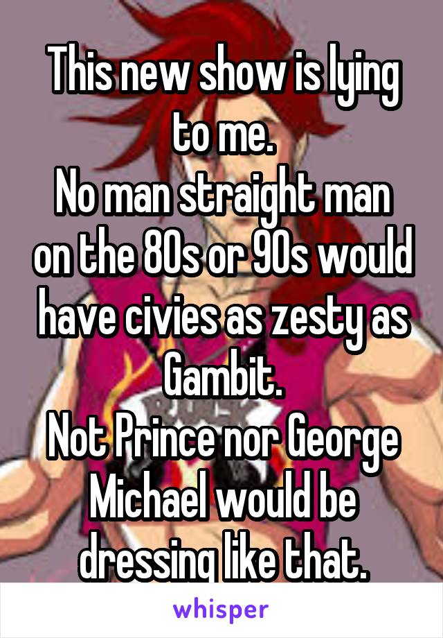 This new show is lying to me.
No man straight man on the 80s or 90s would have civies as zesty as Gambit.
Not Prince nor George Michael would be dressing like that.