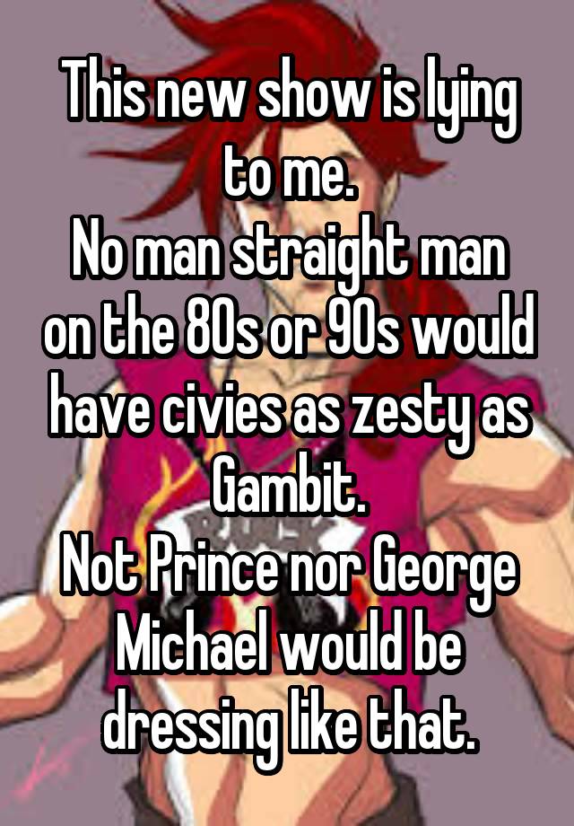 This new show is lying to me.
No man straight man on the 80s or 90s would have civies as zesty as Gambit.
Not Prince nor George Michael would be dressing like that.