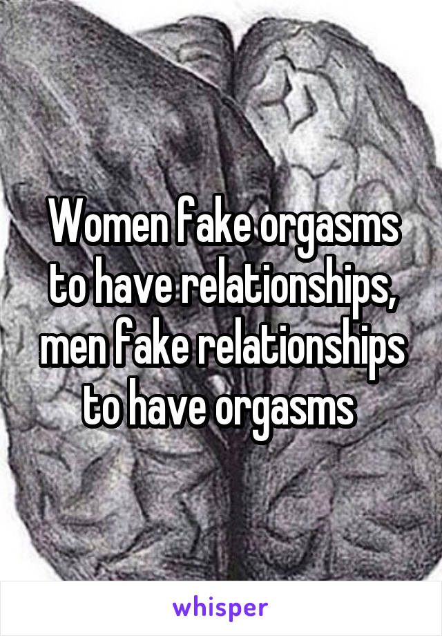 Women fake orgasms to have relationships, men fake relationships to have orgasms 