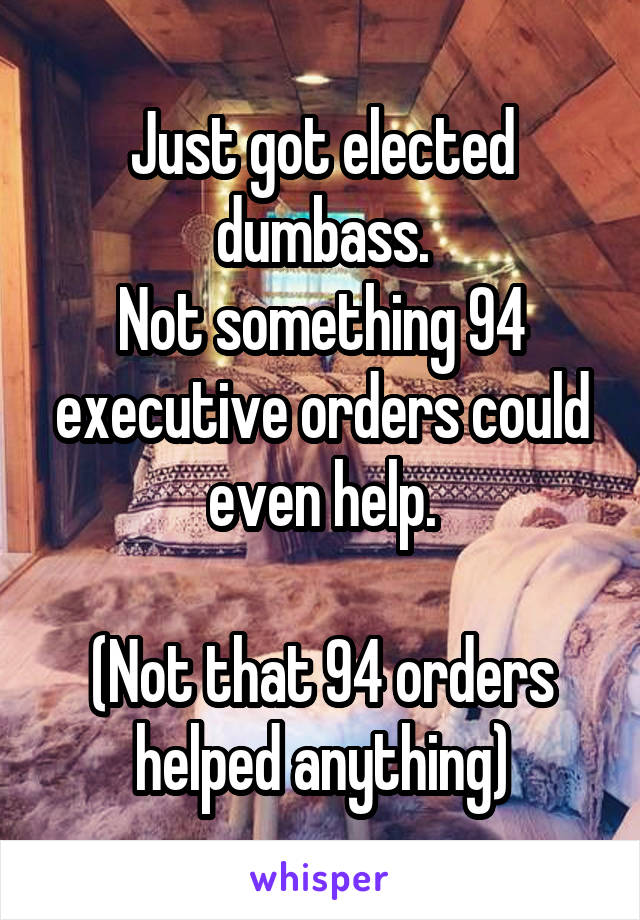 Just got elected dumbass.
Not something 94 executive orders could even help.

(Not that 94 orders helped anything)