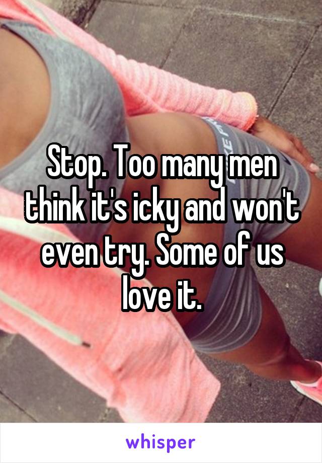 Stop. Too many men think it's icky and won't even try. Some of us love it.