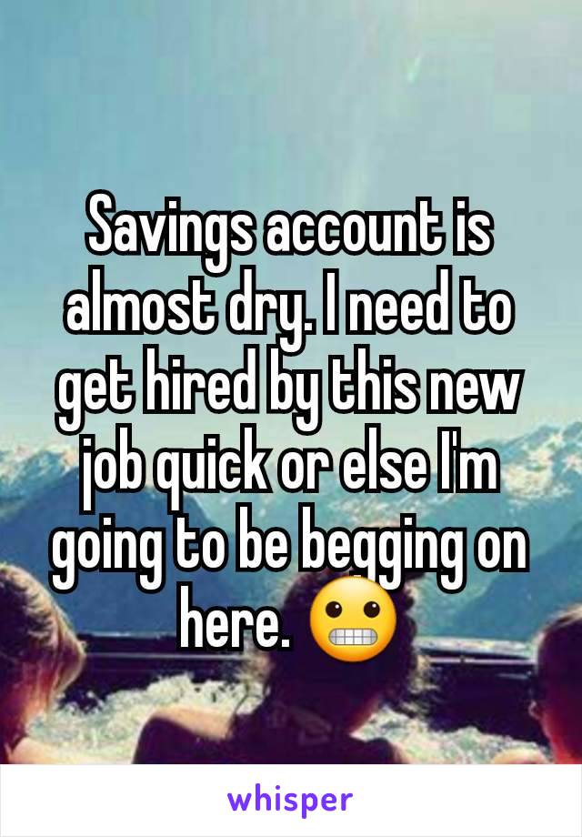 Savings account is almost dry. I need to get hired by this new job quick or else I'm going to be begging on here. 😬