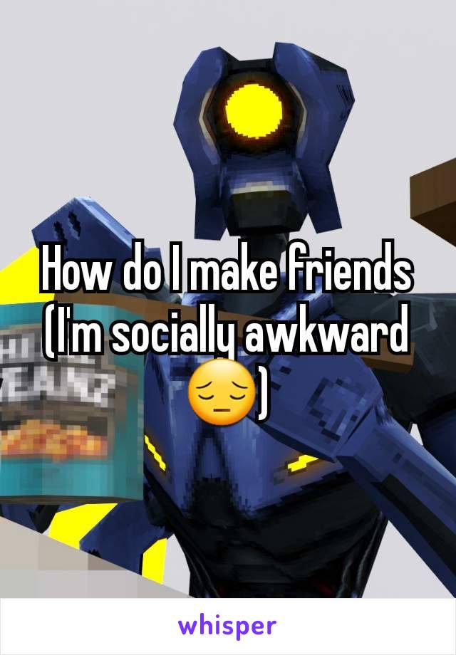 How do I make friends (I'm socially awkward 😔)