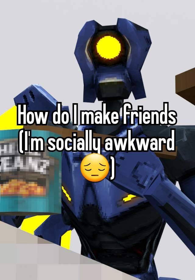 How do I make friends (I'm socially awkward 😔)